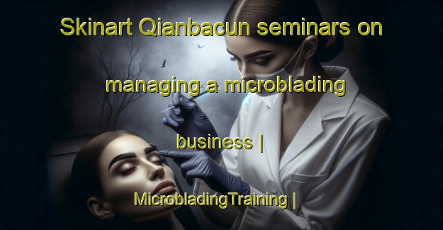 Skinart Qianbacun seminars on managing a microblading business | MicrobladingTraining | MicrobladingClasses | SkinartTraining-China